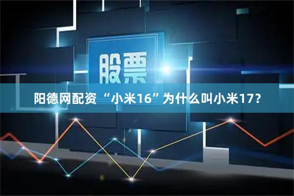 阳德网配资 “小米16”为什么叫小米17？