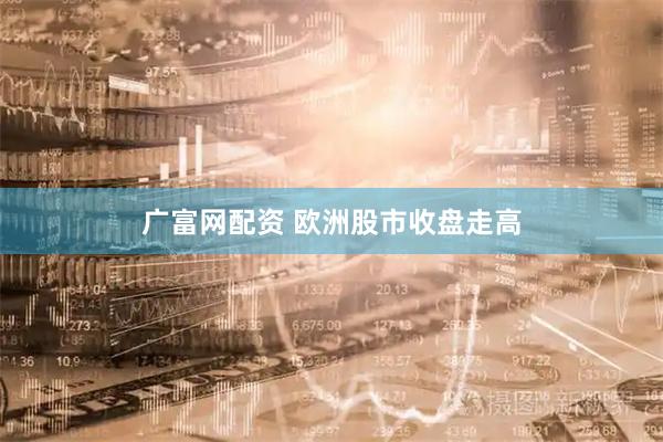 广富网配资 欧洲股市收盘走高