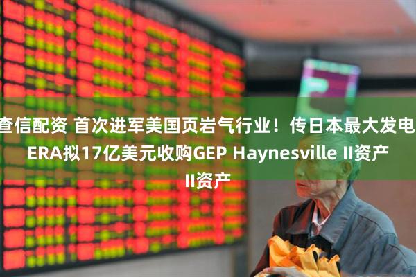 配查信配资 首次进军美国页岩气行业！传日本最大发电商JERA拟17亿美元收购GEP Haynesville II资产