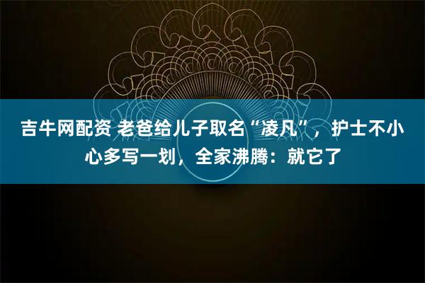 吉牛网配资 老爸给儿子取名“凌凡”，护士不小心多写一划，全家沸腾：就它了