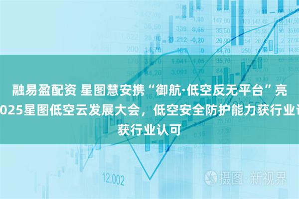 融易盈配资 星图慧安携“御航·低空反无平台”亮相2025星图低空云发展大会，低空安全防护能力获行业认可