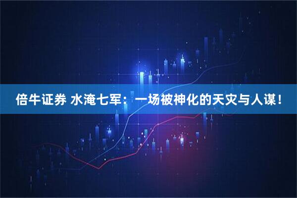 倍牛证券 水淹七军：一场被神化的天灾与人谋！