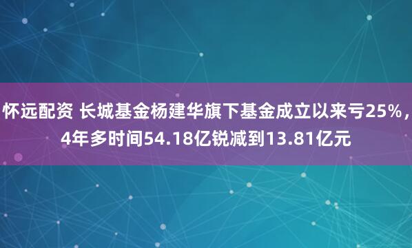 怀远配资 长城基金杨建华旗下基金成立以来亏25%，4年多时间54.18亿锐减到13.81亿元