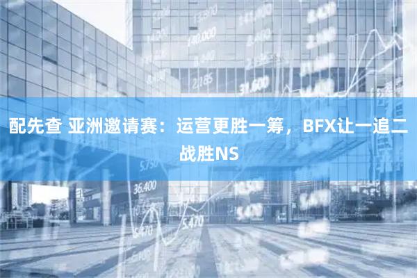 配先查 亚洲邀请赛：运营更胜一筹，BFX让一追二战胜NS