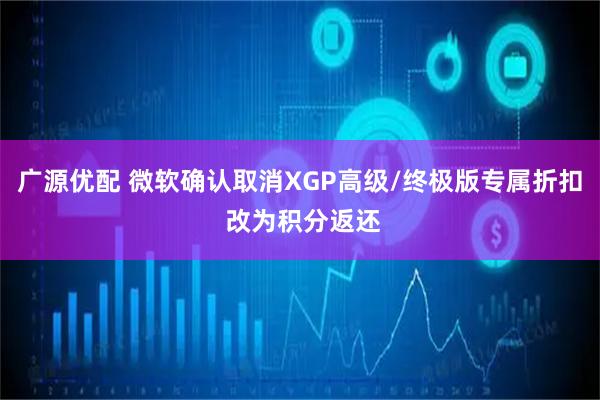 广源优配 微软确认取消XGP高级/终极版专属折扣 改为积分返还