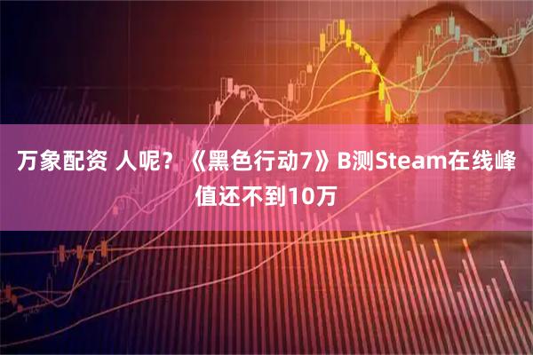 万象配资 人呢？《黑色行动7》B测Steam在线峰值还不到10万