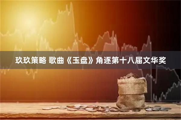 玖玖策略 歌曲《玉盘》角逐第十八届文华奖