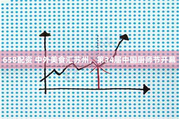 658配资 中外美食汇苏州，第34届中国厨师节开幕