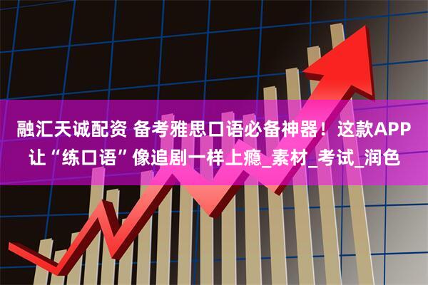 融汇天诚配资 备考雅思口语必备神器！这款APP让“练口语”像追剧一样上瘾_素材_考试_润色