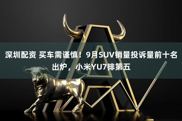 深圳配资 买车需谨慎！9月SUV销量投诉量前十名出炉，小米YU7排第五