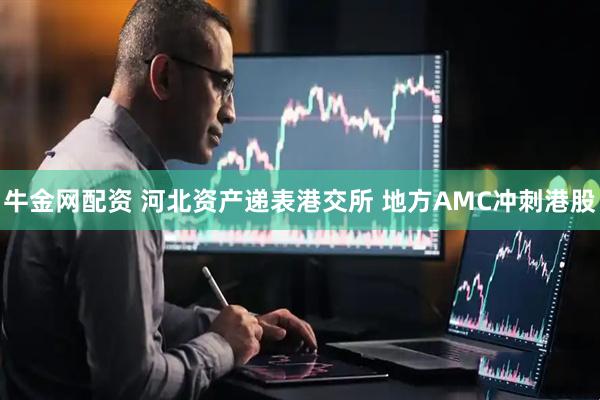 牛金网配资 河北资产递表港交所 地方AMC冲刺港股