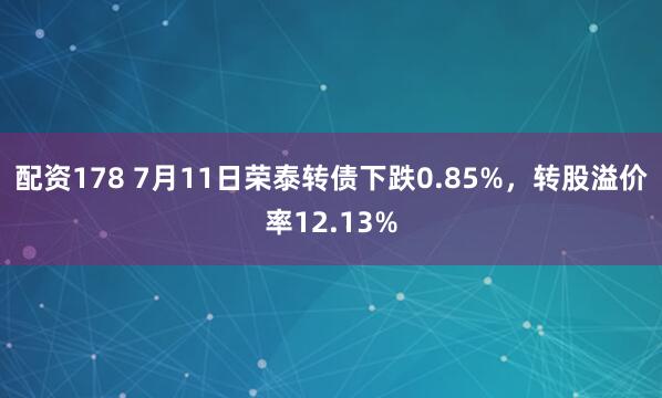 配资178 7月11日荣泰转债下跌0.85%，转股溢价率12.13%
