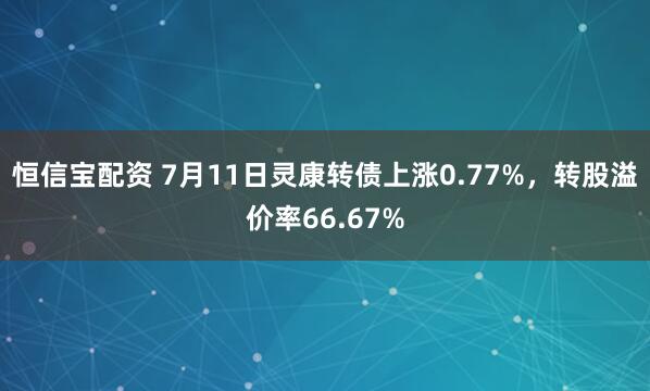 恒信宝配资 7月11日灵康转债上涨0.77%,转股溢价率66.67%