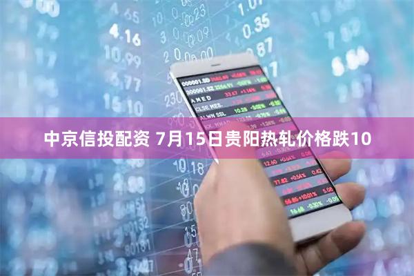 中京信投配资 7月15日贵阳热轧价格跌10