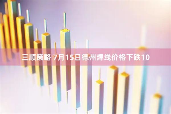三顺策略 7月15日德州焊线价格下跌10