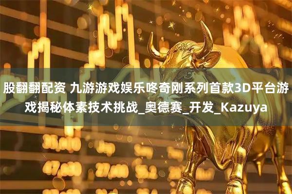 股翻翻配资 九游游戏娱乐咚奇刚系列首款3D平台游戏揭秘体素技术挑战_奥德赛_开发_Kazuya