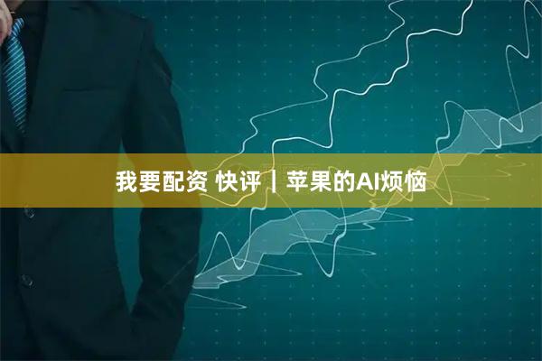 我要配资 快评｜苹果的AI烦恼