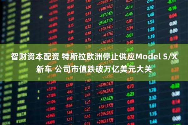 智财资本配资 特斯拉欧洲停止供应Model S/X新车 公司市值跌破万亿美元大关