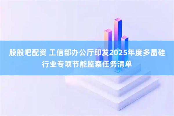 股般吧配资 工信部办公厅印发2025年度多晶硅行业专项节能监察任务清单